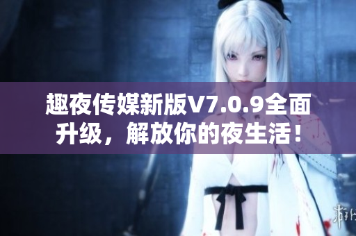 趣夜传媒新版V7.0.9全面升级，解放你的夜生活！