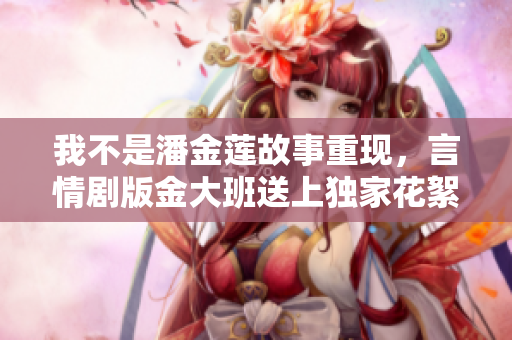 我不是潘金莲故事重现，言情剧版金大班送上独家花絮