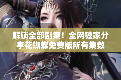 解锁全部剧集！全网独家分享花蝴蝶免费版所有集数