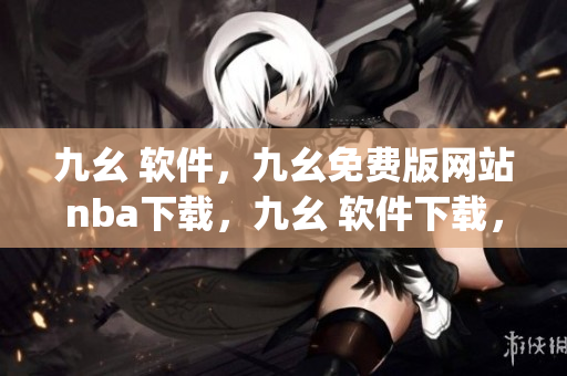 九幺 软件，九幺免费版网站nba下载，九幺 软件下载，九幺免费版下载，九幺短视频软件安装免费版----cfNWKdxQj3Dy