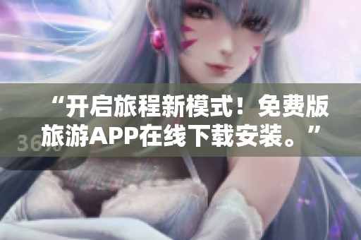 “开启旅程新模式！免费版旅游APP在线下载安装。”