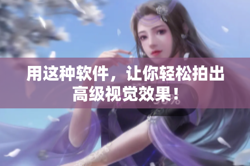 用这种软件，让你轻松拍出高级视觉效果！