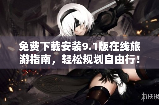 免费下载安装9.1版在线旅游指南，轻松规划自由行！