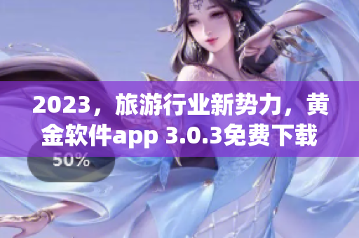 2023，旅游行业新势力，黄金软件app 3.0.3免费下载助你畅游全球