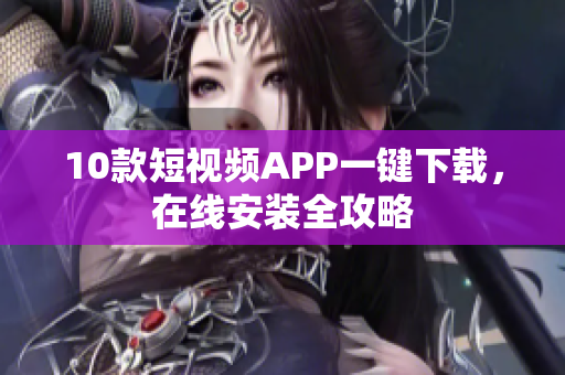 10款短视频APP一键下载，在线安装全攻略