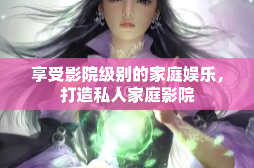 享受影院级别的家庭娱乐，打造私人家庭影院