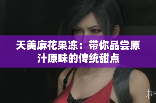 天美麻花果冻：带你品尝原汁原味的传统甜点