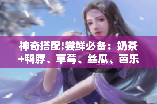 神奇搭配!尝鲜必备：奶茶+鸭脖、草莓、丝瓜、芭乐组合