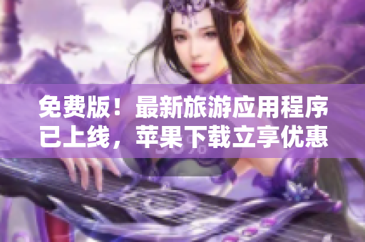 免费版！最新旅游应用程序已上线，苹果下载立享优惠！