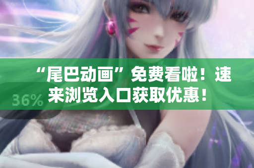 “尾巴动画”免费看啦！速来浏览入口获取优惠！