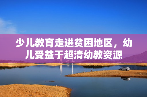 少儿教育走进贫困地区，幼儿受益于超清幼教资源