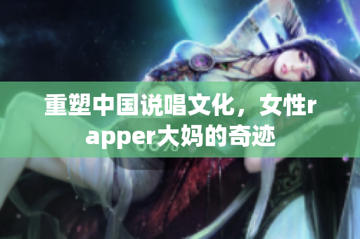 重塑中国说唱文化，女性rapper大妈的奇迹