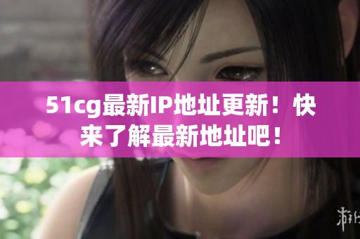 51cg最新IP地址更新！快来了解最新地址吧！
