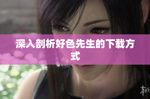 深入剖析好色先生的下载方式
