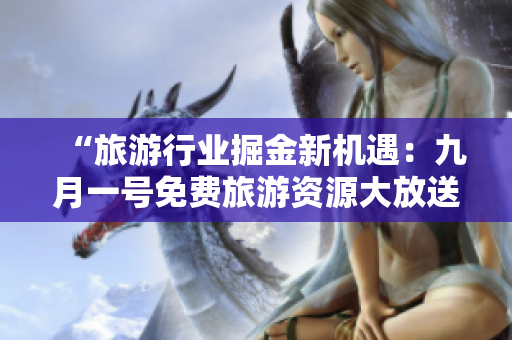“旅游行业掘金新机遇：九月一号免费旅游资源大放送”