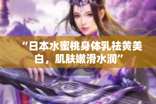 “日本水蜜桃身体乳祛黄美白，肌肤嫩滑水润”