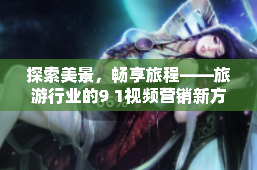 探索美景，畅享旅程——旅游行业的9 1视频营销新方式