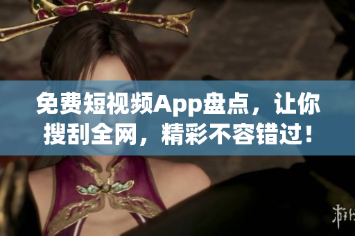 免费短视频App盘点，让你搜刮全网，精彩不容错过！