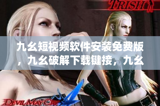 九幺短视频软件安装免费版，九幺破解下载键接，九幺软件下载安装，九幺下载，九幺免费版下载安装----PuKXLQaipaAC