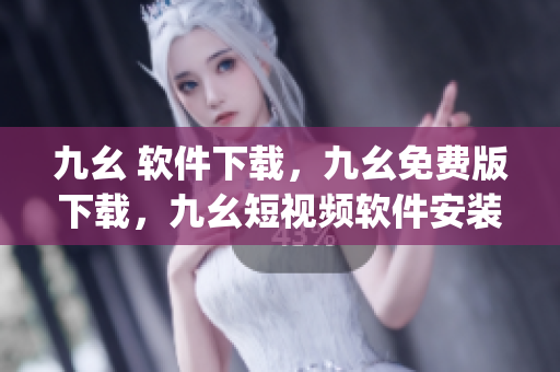 九幺 软件下载，九幺免费版下载，九幺短视频软件安装免费版，九幺破解下载键接，九幺软件下载安装----geTHDV1stx9t