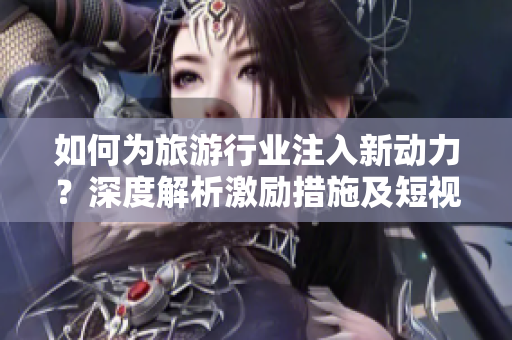 如何为旅游行业注入新动力？深度解析激励措施及短视频素材的推广。