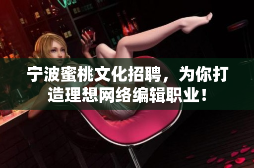 宁波蜜桃文化招聘，为你打造理想网络编辑职业！