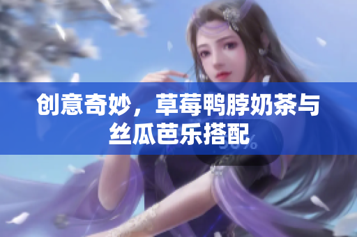 创意奇妙，草莓鸭脖奶茶与丝瓜芭乐搭配