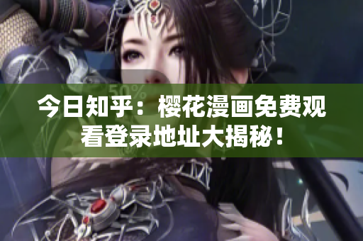 今日知乎：樱花漫画免费观看登录地址大揭秘！