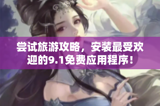 尝试旅游攻略，安装最受欢迎的9.1免费应用程序！