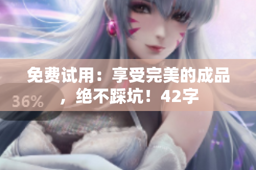 免费试用：享受完美的成品，绝不踩坑！42字