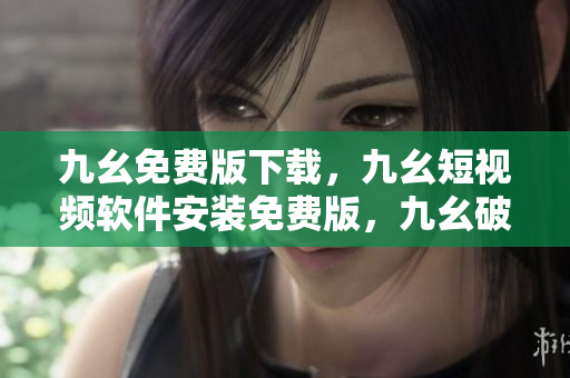 九幺免费版下载，九幺短视频软件安装免费版，九幺破解下载键接，九幺软件下载安装，九幺下载----TRcL54KQcBXl