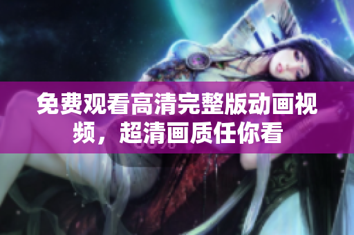 免费观看高清完整版动画视频，超清画质任你看