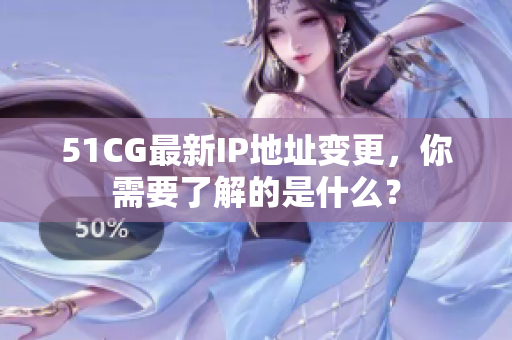 51CG最新IP地址变更，你需要了解的是什么？