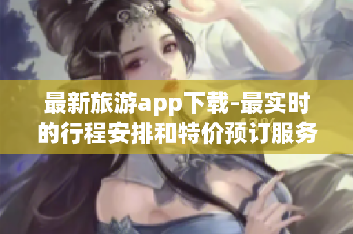 最新旅游app下载-最实时的行程安排和特价预订服务