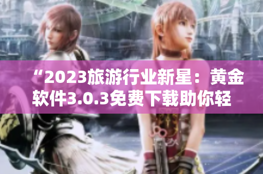 “2023旅游行业新星：黄金软件3.0.3免费下载助你轻松安排旅行”