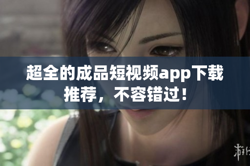 超全的成品短视频app下载推荐，不容错过！