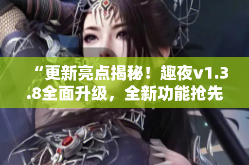 “更新亮点揭秘！趣夜v1.3.8全面升级，全新功能抢先体验！”