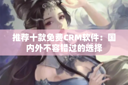 推荐十款免费CRM软件：国内外不容错过的选择