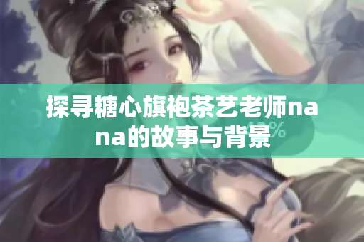 探寻糖心旗袍茶艺老师nana的故事与背景