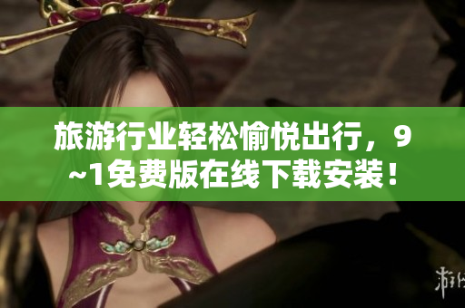 旅游行业轻松愉悦出行，9~1免费版在线下载安装！
