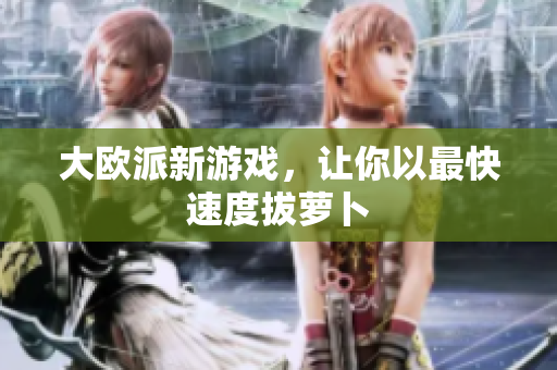 大欧派新游戏，让你以最快速度拔萝卜