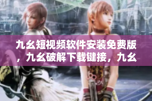 九幺短视频软件安装免费版，九幺破解下载键接，九幺软件下载安装，九幺下载，九幺免费版下载安装----9m2i9lN0rd1x