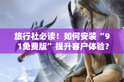 旅行社必读！如何安装“9 1免费版”提升客户体验？