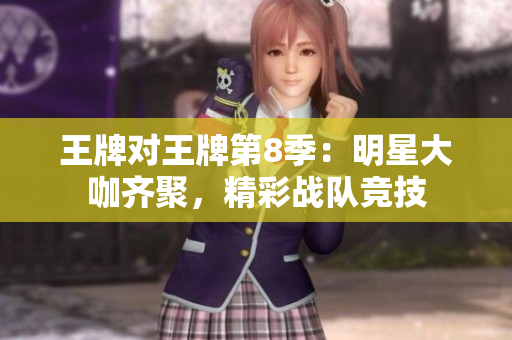 王牌对王牌第8季：明星大咖齐聚，精彩战队竞技