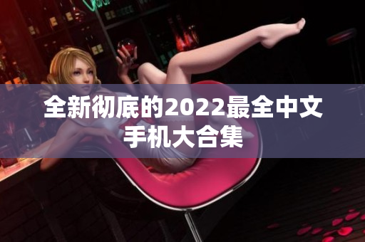 全新彻底的2022最全中文手机大合集