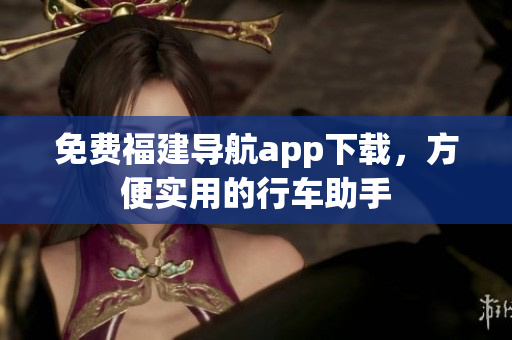 免费福建导航app下载，方便实用的行车助手