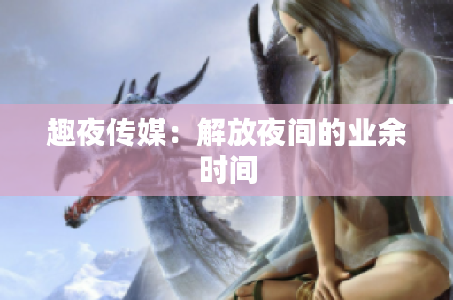趣夜传媒：解放夜间的业余时间
