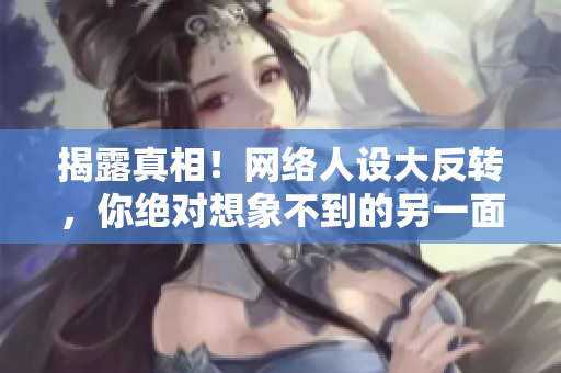 揭露真相！网络人设大反转，你绝对想象不到的另一面