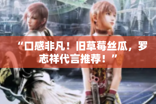 “口感非凡！旧草莓丝瓜，罗志祥代言推荐！”