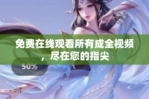 免费在线观看所有成全视频，尽在您的指尖